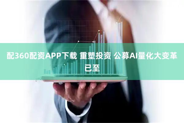 配360配资APP下载 重塑投资 公募AI量化大变革已至