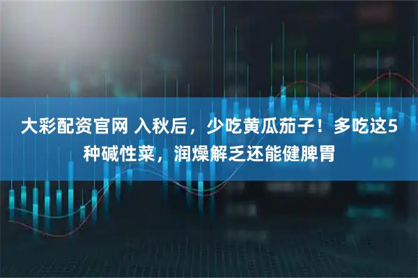 大彩配资官网 入秋后,少吃黄瓜茄子!多吃这5种碱性菜,润燥解乏还能健脾胃