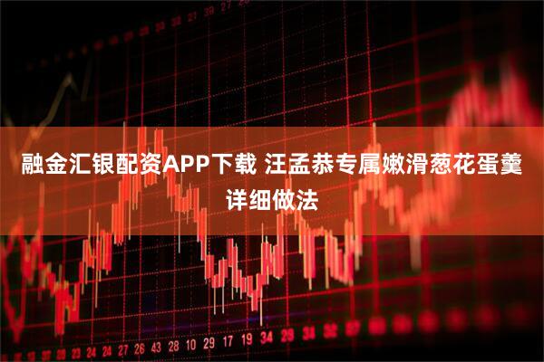 融金汇银配资APP下载 汪孟恭专属嫩滑葱花蛋羹详细做法