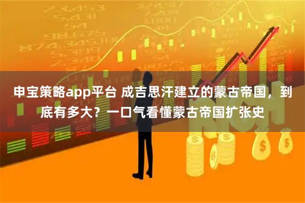 申宝策略app平台 成吉思汗建立的蒙古帝国,到底有多大?一口气看懂蒙古帝国扩张史