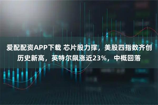 爱配配资APP下载 芯片股力撑，美股四指数齐创历史新高，英特尔飙涨近23%，中概回落