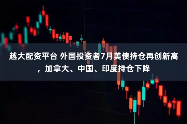 越大配资平台 外国投资者7月美债持仓再创新高,加拿大、中国、印度持仓下降