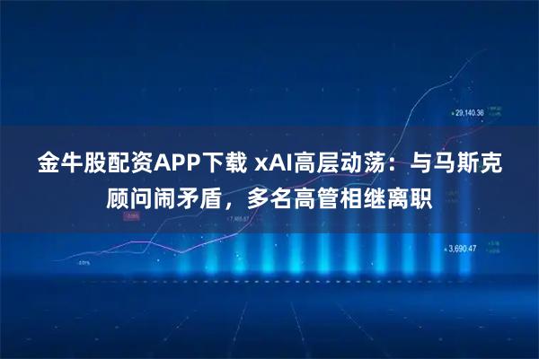 金牛股配资APP下载 xAI高层动荡:与马斯克顾问闹矛盾,多名高管相继离职