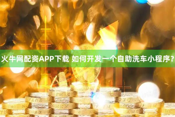 火牛网配资APP下载 如何开发一个自助洗车小程序？