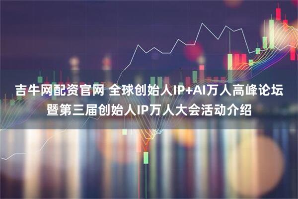 吉牛网配资官网 全球创始人IP+AI万人高峰论坛暨第三届创始人IP万人大会活动介绍