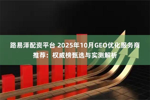 路易泽配资平台 2025年10月GEO优化服务商推荐:权威榜甄选与实测解析