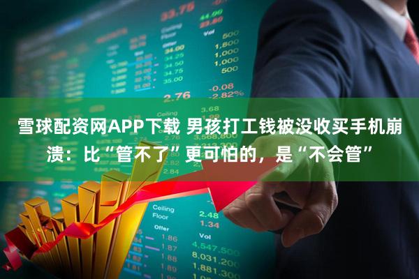 雪球配资网APP下载 男孩打工钱被没收买手机崩溃:比“管不了”更可怕的,是“不会管”