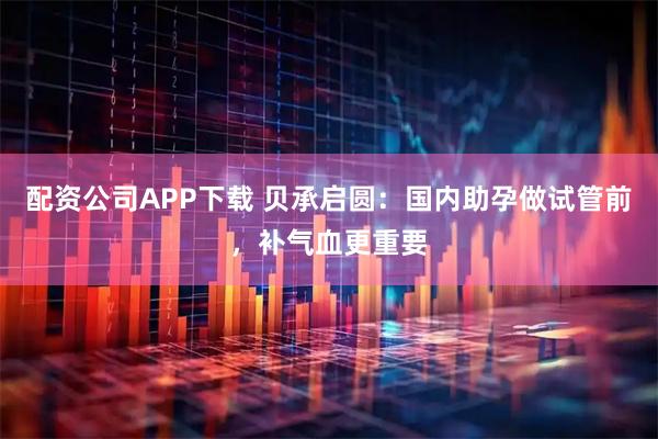 配资公司APP下载 贝承启圆:国内助孕做试管前,补气血更重要