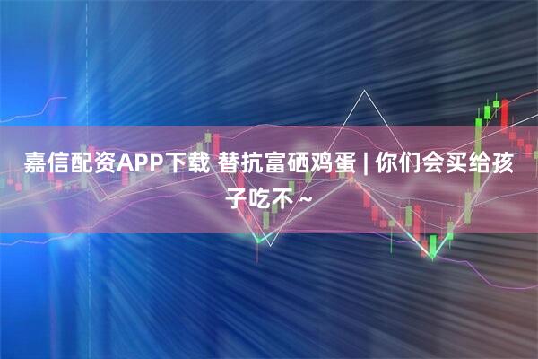 嘉信配资APP下载 替抗富硒鸡蛋 | 你们会买给孩子吃不~