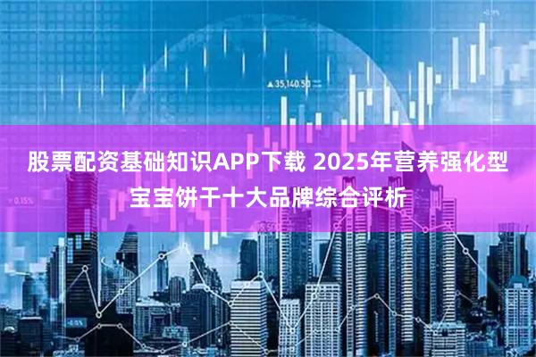 股票配资基础知识APP下载 2025年营养强化型宝宝饼干十大品牌综合评析