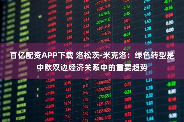 百亿配资APP下载 洛松茨·米克洛：绿色转型是中欧双边经济关系中的重要趋势