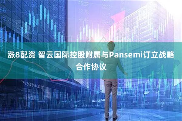 涨8配资 智云国际控股附属与Pansemi订立战略合作协议