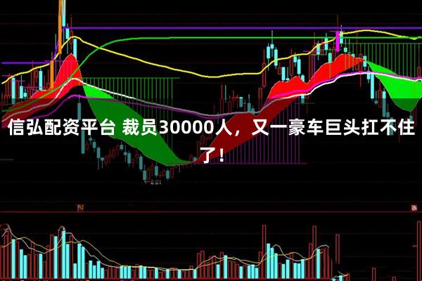 信弘配资平台 裁员30000人，又一豪车巨头扛不住了！