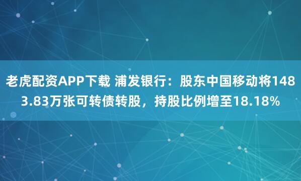 老虎配资APP下载 浦发银行：股东中国移动将1483.83万张可转债转股，持股比例增至18.18%