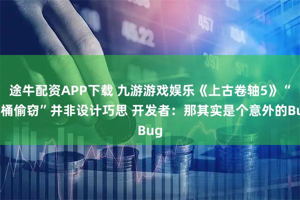 途牛配资APP下载 九游游戏娱乐《上古卷轴5》“套桶偷窃”并非设计巧思 开发者：那其实是个意外的Bug