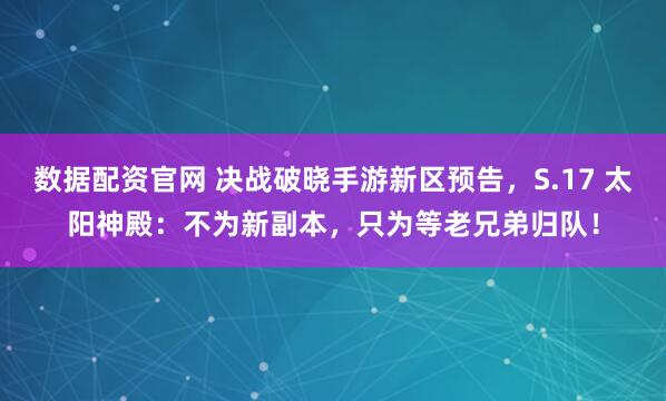 数据配资官网 决战破晓手游新区预告，S.17 太阳神殿：不为新副本，只为等老兄弟归队！