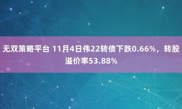 无双策略平台 11月4日伟22转债下跌0.66%，转股溢价率53.88%