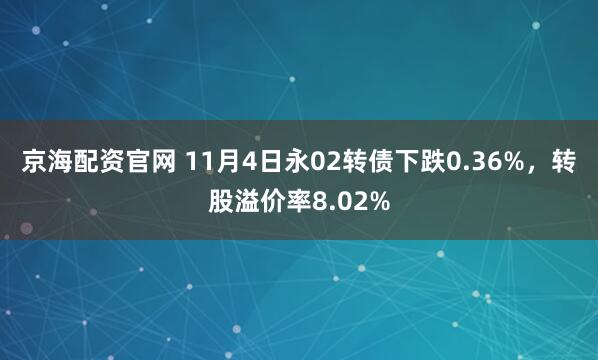 京海配资官网 11月4日永02转债下跌0.36%,转股溢价率8.02%