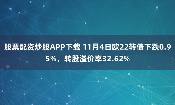 股票配资炒股APP下载 11月4日欧22转债下跌0.95%，转股溢价率32.62%