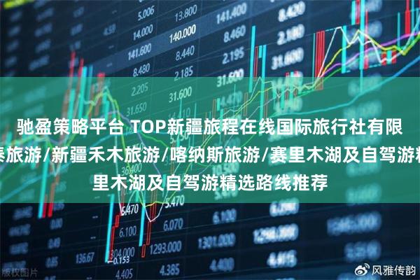 驰盈策略平台 TOP新疆旅程在线国际旅行社有限公司：阿勒泰旅游/新疆禾木旅游/喀纳斯旅游/赛里木湖及自驾游精选路线推荐