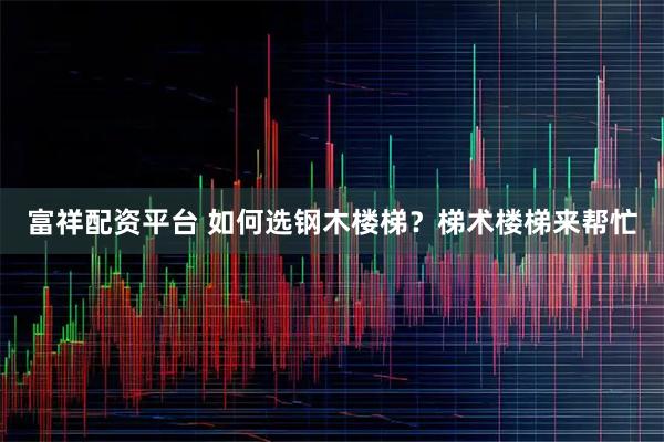 富祥配资平台 如何选钢木楼梯？梯术楼梯来帮忙