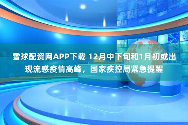 雪球配资网APP下载 12月中下旬和1月初或出现流感疫情高峰，国家疾控局紧急提醒