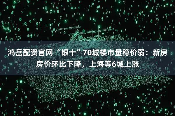 鸿岳配资官网 “银十”70城楼市量稳价弱：新房房价环比下降，上海等6城上涨