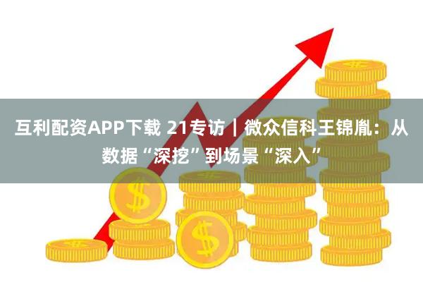 互利配资APP下载 21专访｜微众信科王锦胤：从数据“深挖”到场景“深入”
