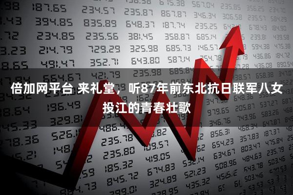 倍加网平台 来礼堂，听87年前东北抗日联军八女投江的青春壮歌