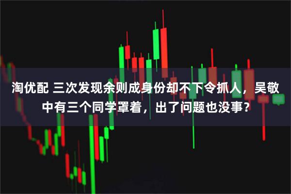 淘优配 三次发现余则成身份却不下令抓人，吴敬中有三个同学罩着，出了问题也没事？