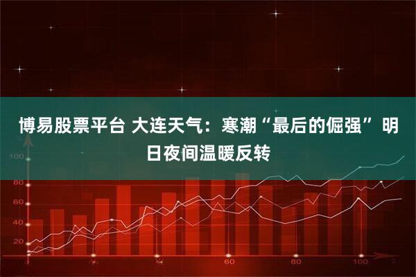 博易股票平台 大连天气：寒潮“最后的倔强” 明日夜间温暖反转