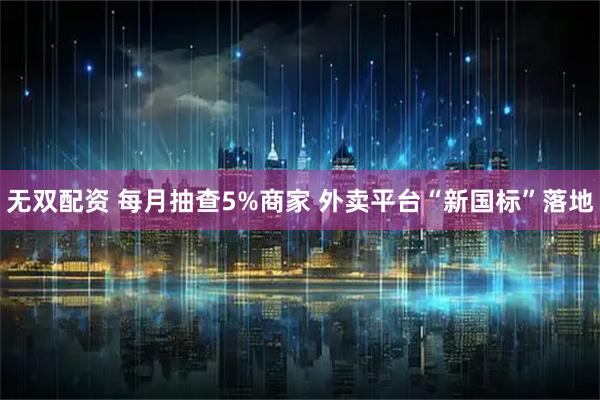 无双配资 每月抽查5%商家 外卖平台“新国标”落地