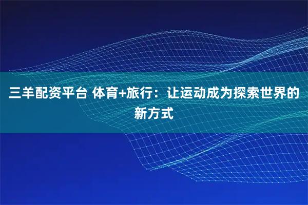 三羊配资平台 体育+旅行：让运动成为探索世界的新方式