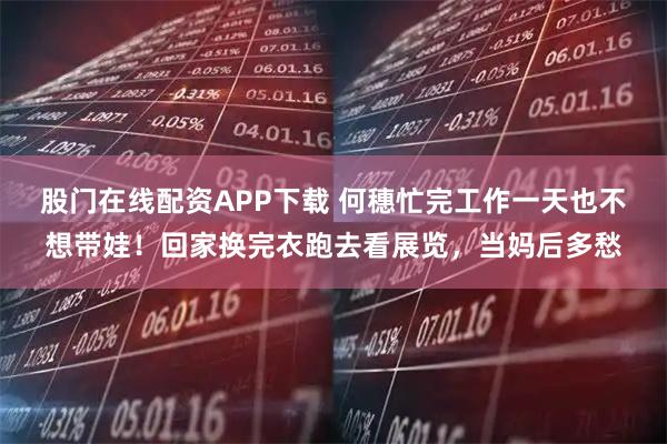 股门在线配资APP下载 何穗忙完工作一天也不想带娃！回家换完衣跑去看展览，当妈后多愁