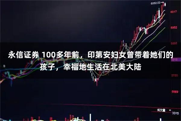 永信证券 100多年前，印第安妇女曾带着她们的孩子，幸福地生活在北美大陆
