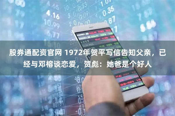 股券通配资官网 1972年贺平写信告知父亲，已经与邓榕谈恋爱，贺彪：她爸是个好人