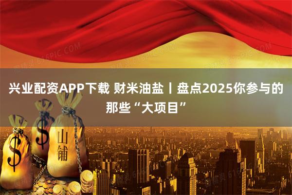 兴业配资APP下载 财米油盐丨盘点2025你参与的那些“大项目”
