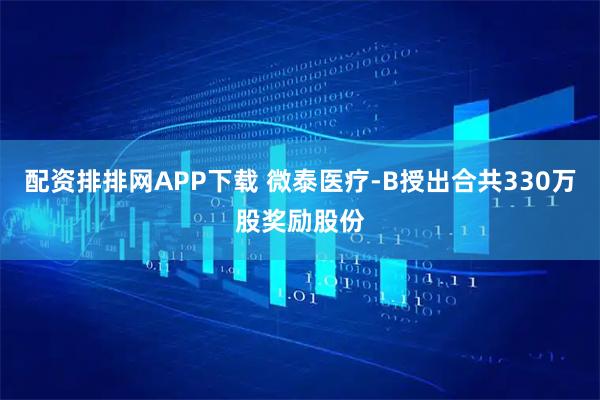 配资排排网APP下载 微泰医疗-B授出合共330万股奖励股份
