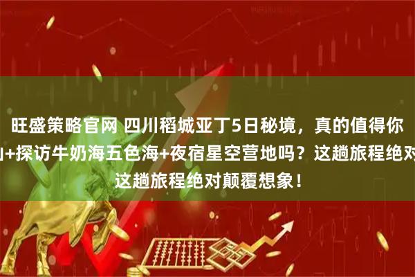 旺盛策略官网 四川稻城亚丁5日秘境，真的值得你徒步三神山+探访牛奶海五色海+夜宿星空营地吗？这趟旅程绝对颠覆想象！