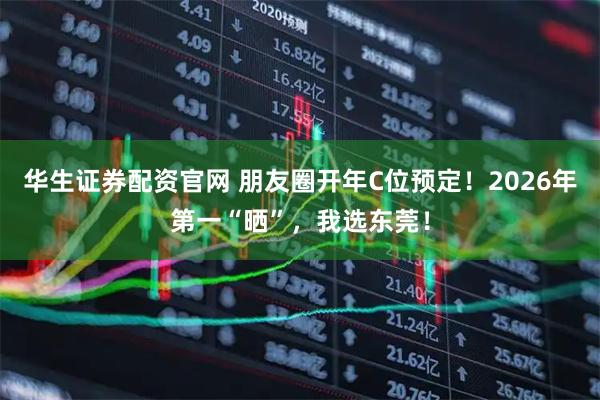 华生证券配资官网 朋友圈开年C位预定!2026年第一“晒”,我选东莞!