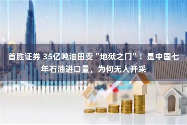 首胜证券 35亿吨油田变“地狱之门”!是中国七年石油进口量,为何无人开采