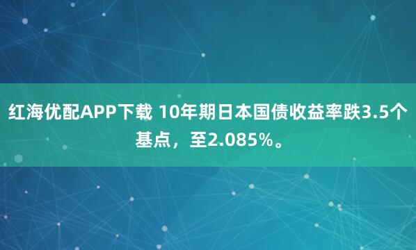 红海优配APP下载 10年期日本国债收益率跌3.5个基点，至2.085%。