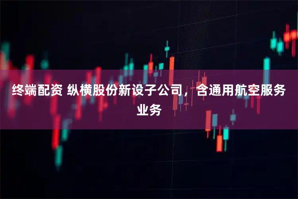 终端配资 纵横股份新设子公司，含通用航空服务业务
