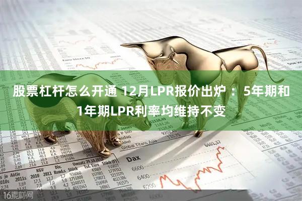 股票杠杆怎么开通 12月LPR报价出炉 ：5年期和1年期LPR利率均维持不变