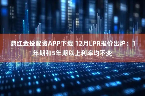 鼎红金投配资APP下载 12月LPR报价出炉：1年期和5年期以上利率均不变