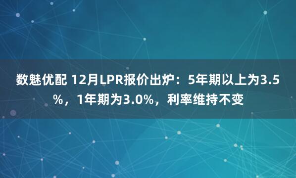 数魅优配 12月LPR报价出炉：5年期以上为3.5%，1年期为3.0%，利率维持不变