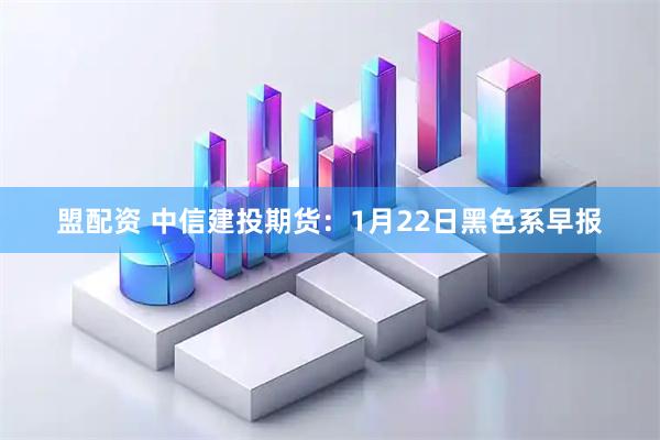 盟配资 中信建投期货：1月22日黑色系早报