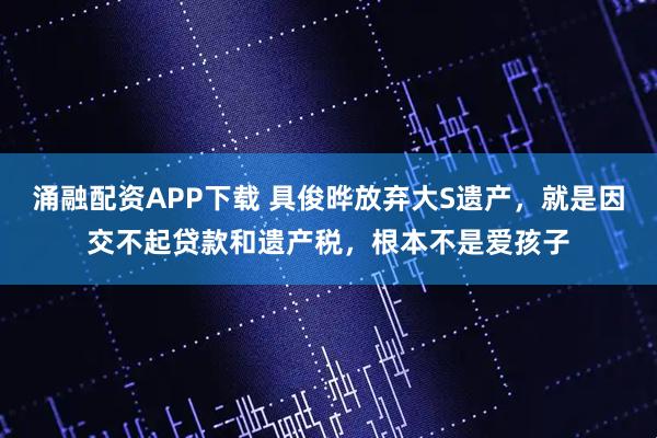 涌融配资APP下载 具俊晔放弃大S遗产，就是因交不起贷款和遗产税，根本不是爱孩子