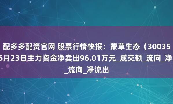 配多多配资官网 股票行情快报：蒙草生态（300355）6月23日主力资金净卖出96.01万元_成交额_流向_净流出
