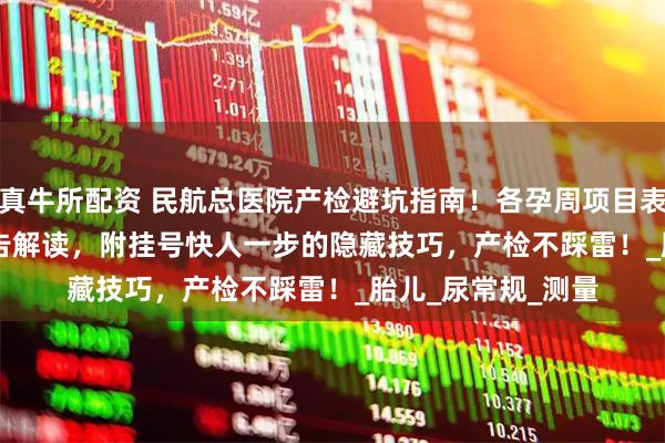 真牛所配资 民航总医院产检避坑指南！各孕周项目表 + 费用明细 + 报告解读，附挂号快人一步的隐藏技巧，产检不踩雷！_胎儿_尿常规_测量